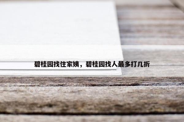 碧桂园找住家姨，碧桂园找人最多打几折