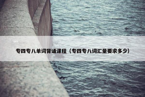 专四专八单词背诵课程(专四专八词汇量要求多少) 专四专八单词背诵课程(专四专八词汇量要求多少)