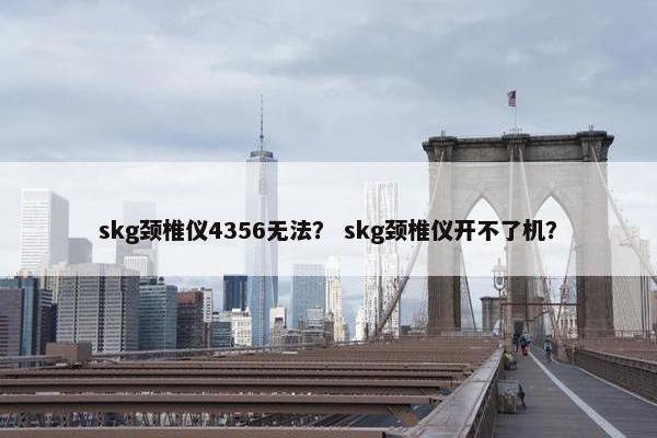 skg颈椎仪4356无法？ skg颈椎仪开不了机？