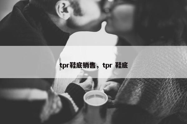tpr鞋底销售，tpr 鞋底