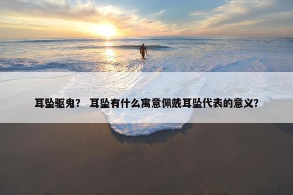耳坠驱鬼？ 耳坠有什么寓意佩戴耳坠代表的意义？