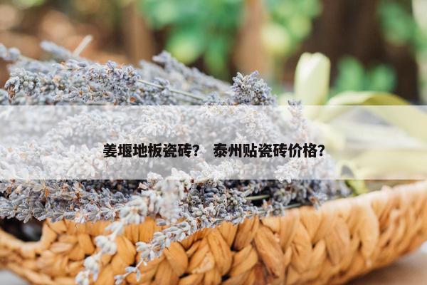 姜堰地板瓷砖？ 泰州贴瓷砖价格？