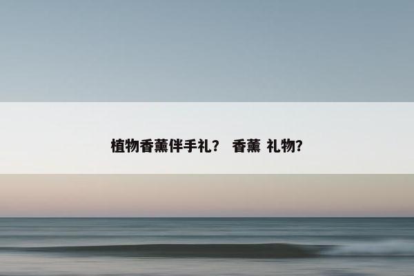 植物香薰伴手礼？ 香薰 礼物？