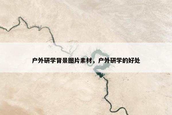 户外研学背景图片素材，户外研学的好处