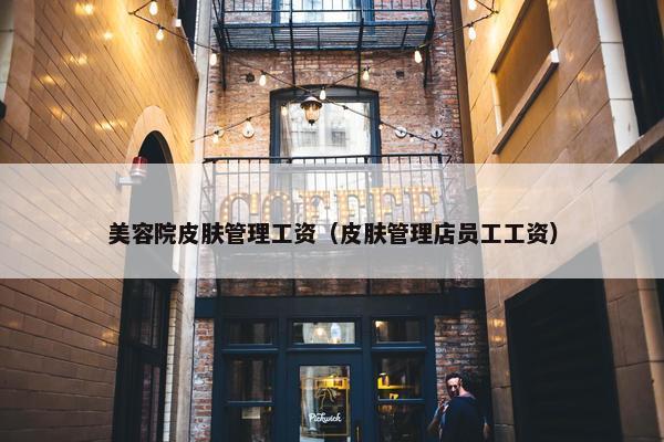 美容院皮肤管理工资(皮肤管理店员工工资) 美容院皮肤管理工资(皮肤管理店员工工资)