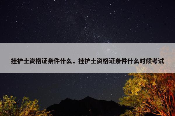 挂护士资格证条件什么，挂护士资格证条件什么时候考试