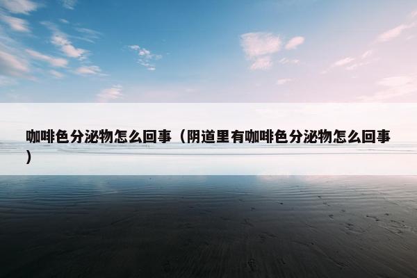 咖啡色分泌物怎么回事（阴道里有咖啡色分泌物怎么回事）