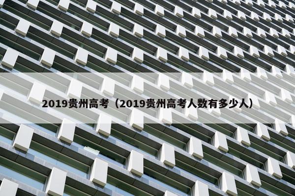2019贵州高考(2019贵州高考人数有多少人) 2019贵州高考(2019贵州高考人数有多少人)