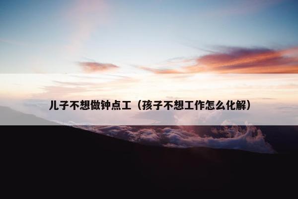 儿子不想做钟点工（孩子不想工作怎么化解）