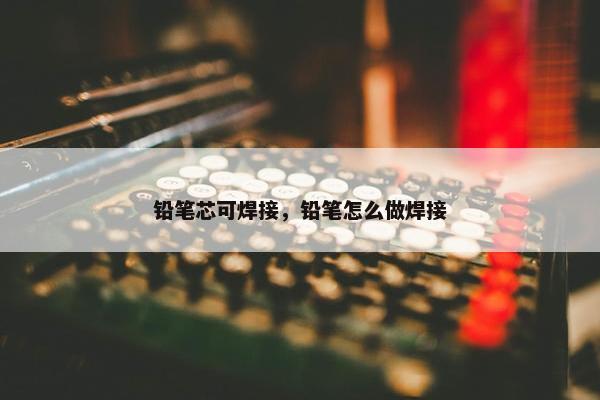 铅笔芯可焊接，铅笔怎么做焊接
