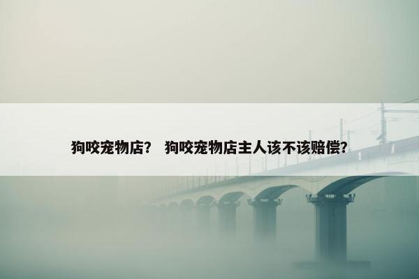 狗咬宠物店？ 狗咬宠物店主人该不该赔偿？