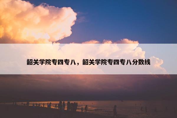 韶关学院专四专八,韶关学院专四专八分数线 韶关学院专四专八,韶关学院专四专八分数线