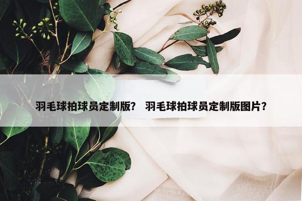 羽毛球拍球员定制版? 羽毛球拍球员定制版图片? 羽毛球拍球员定制版? 羽毛球拍球员定制版图片?