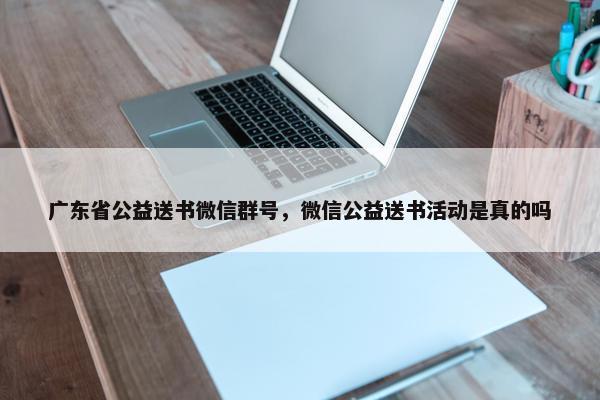 广东省公益送书微信群号，微信公益送书活动是真的吗