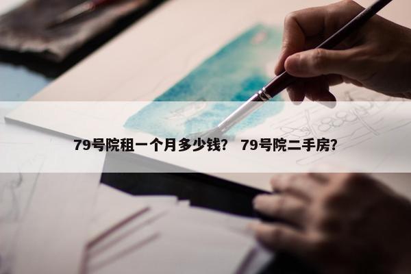 79号院租一个月多少钱？ 79号院二手房？