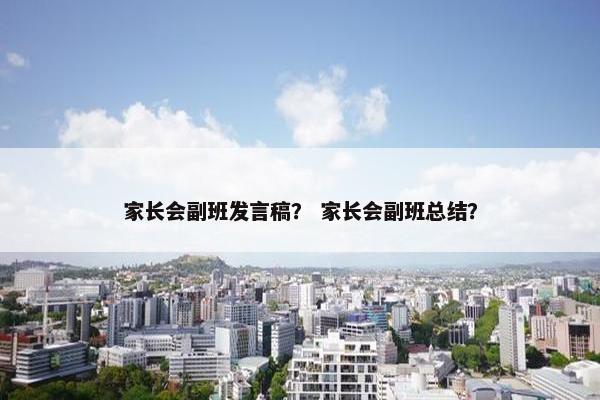家长会副班发言稿？ 家长会副班总结？