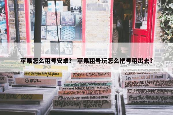 苹果怎么租号安卓？ 苹果租号玩怎么把号租出去？