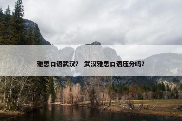 雅思口语武汉？ 武汉雅思口语压分吗？