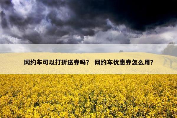 网约车可以打折送券吗？ 网约车优惠券怎么用？