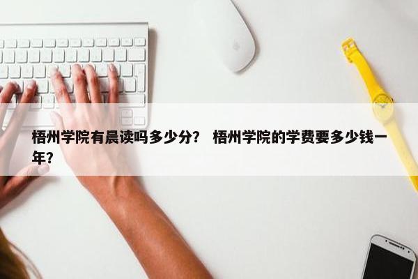 梧州学院有晨读吗多少分？ 梧州学院的学费要多少钱一年？