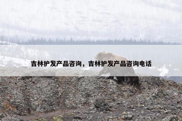 吉林护发产品咨询，吉林护发产品咨询电话