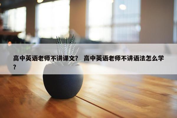 高中英语老师不讲课文？ 高中英语老师不讲语法怎么学？
