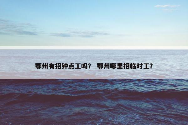 鄂州有招钟点工吗？ 鄂州哪里招临时工？