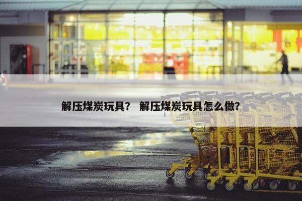 解压煤炭玩具？ 解压煤炭玩具怎么做？