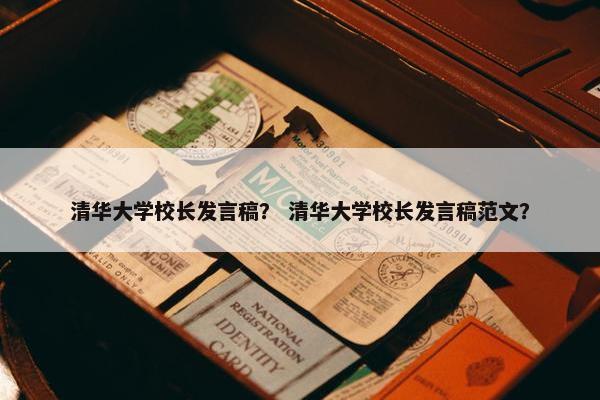 清华大学校长发言稿？ 清华大学校长发言稿范文？