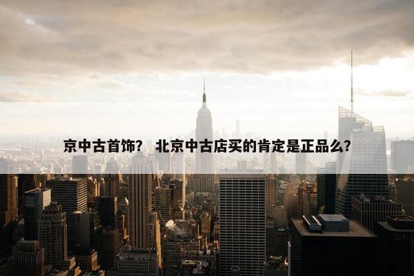 京中古首饰? 北京中古店买的肯定是正品么? 京中古首饰? 北京中古店买的肯定是正品么?