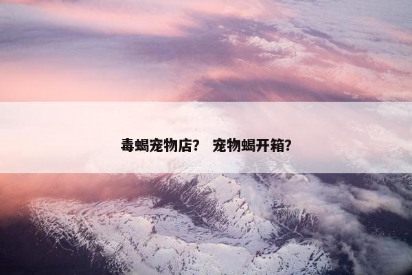 毒蝎宠物店？ 宠物蝎开箱？