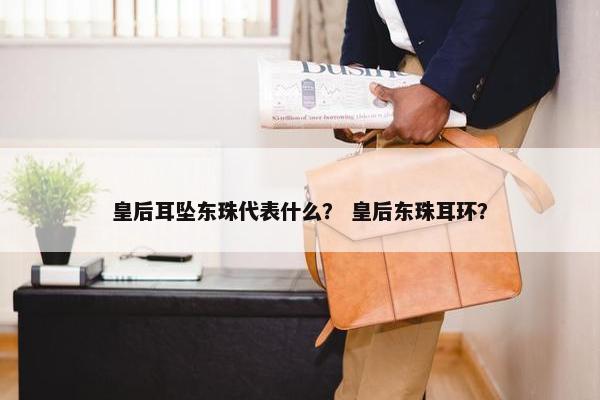 皇后耳坠东珠代表什么？ 皇后东珠耳环？