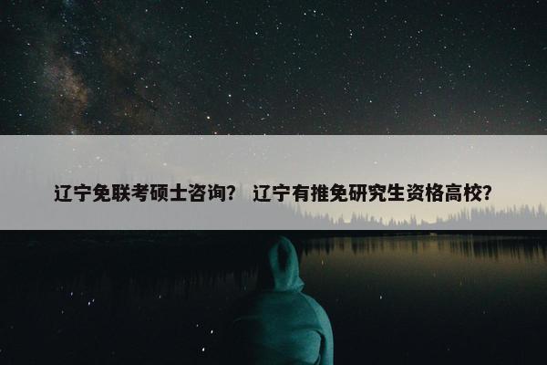辽宁免联考硕士咨询？ 辽宁有推免研究生资格高校？