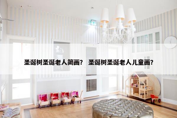 圣诞树圣诞老人简画？ 圣诞树圣诞老人儿童画？