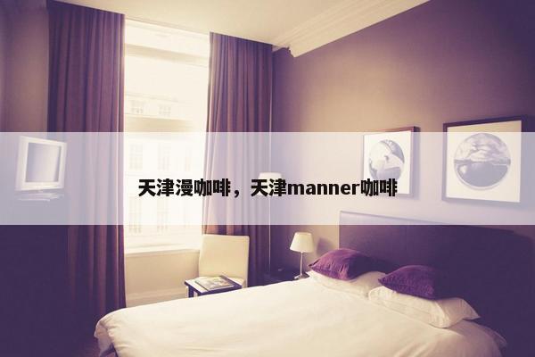 天津漫咖啡，天津manner咖啡