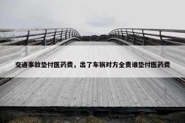 交通事故垫付医药费，出了车祸对方全责谁垫付医药费