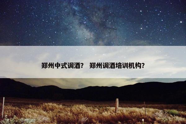郑州中式调酒？ 郑州调酒培训机构？