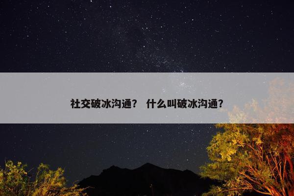 社交破冰沟通？ 什么叫破冰沟通？