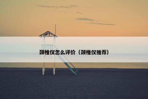 颈椎仪怎么评价（颈椎仪推荐）