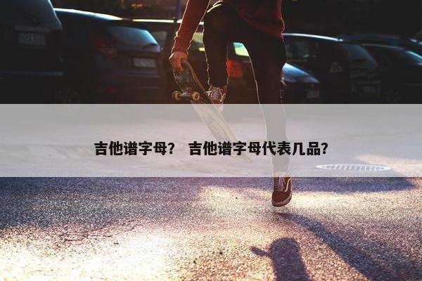吉他谱字母？ 吉他谱字母代表几品？