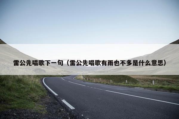 雷公先唱歌下一句（雷公先唱歌有雨也不多是什么意思）