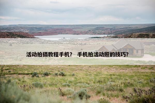 活动拍摄教程手机？ 手机拍活动照的技巧？