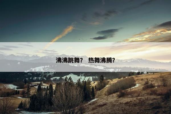 沸沸跳舞？ 热舞沸腾？