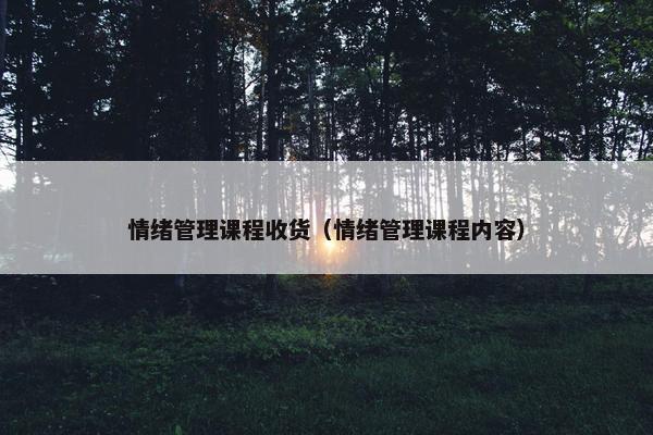情绪管理课程收货（情绪管理课程内容）