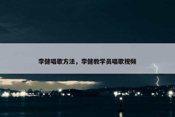 李健唱歌方法，李健教学员唱歌视频