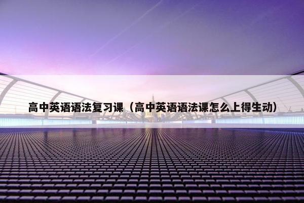 高中英语语法复习课（高中英语语法课怎么上得生动）