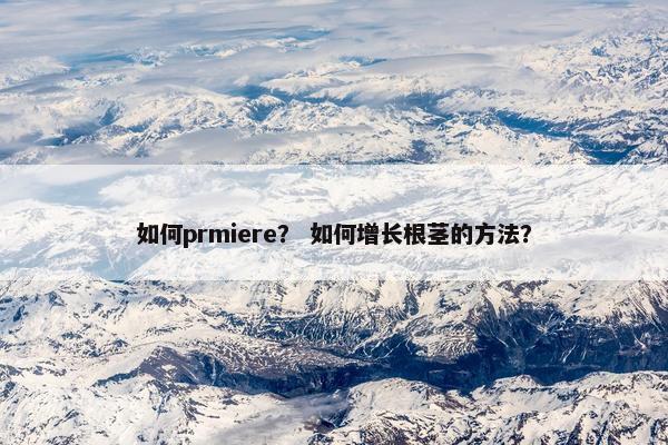如何prmiere？ 如何增长根茎的方法？