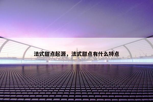 法式甜点起源，法式甜点有什么特点