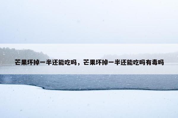 芒果坏掉一半还能吃吗,芒果坏掉一半还能吃吗有毒吗 芒果坏掉一半还能吃吗,芒果坏掉一半还能吃吗有毒吗