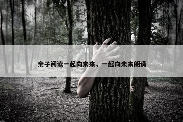 亲子阅读一起向未来，一起向未来朗诵